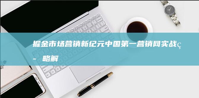 掘金市场营销新纪元：中国第一营销网实战策略解析